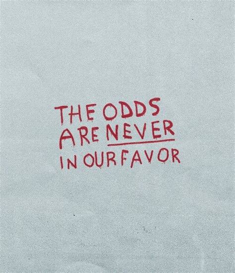 The Odds are Never in Our Favor .